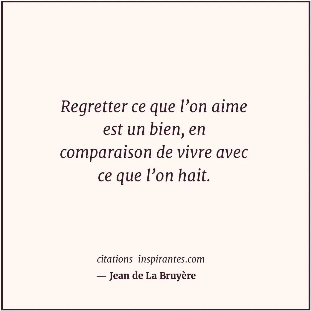 Regretter ce que l’on aime est un bien, en comparaison de vivre avec ce que l’on... Citation de Jean de La Bruyère