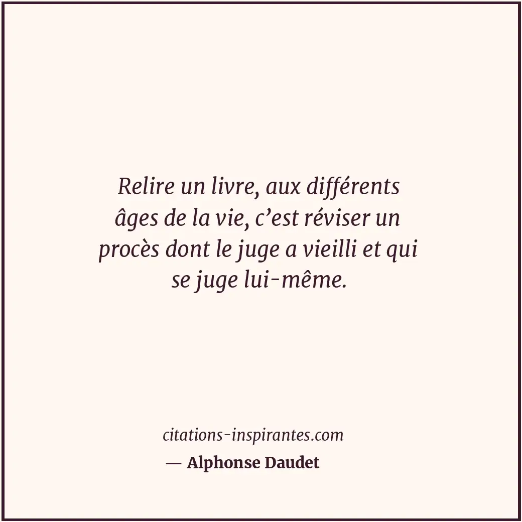 Relire un livre, aux différents âges de la vie, c’est réviser un procès dont le... Citation de Alphonse Daudet