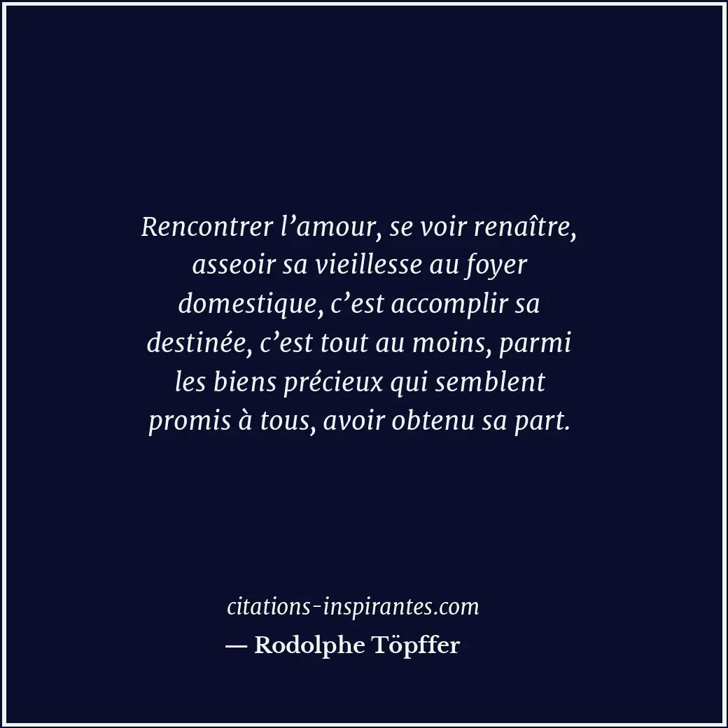 Rencontrer l’amour, se voir renaître, asseoir sa vieillesse au foyer domestique,... Citation de Rodolphe Töpffer