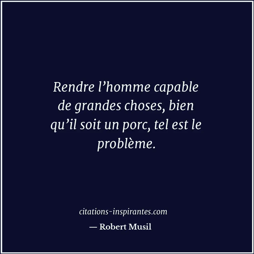 Rendre l’homme capable de grandes choses, bien qu’il soit un porc, tel est le pr... Citation de Robert Musil