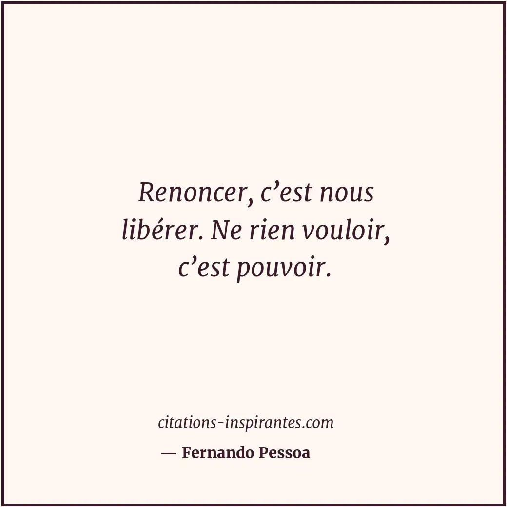 Renoncer, c’est nous libérer. Ne rien vouloir, c’est pouvoir. Citation de Fernando Pessoa