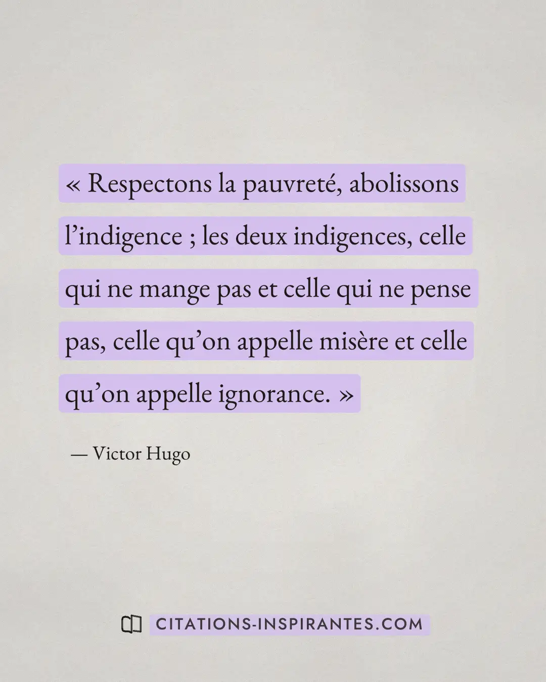 « Respectons la pauvreté, abolissons l’indigence ; les deux indigences, celle qui ne mange pas et celle qui ne p... » — Victor Hugo