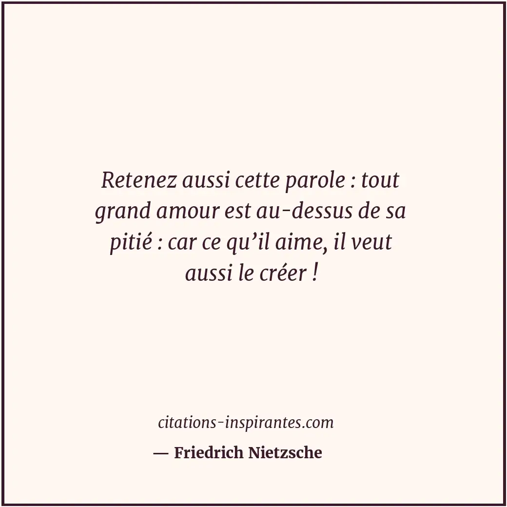 Retenez aussi cette parole : tout grand amour est au-dessus de sa pitié : car ce... Citation de Friedrich Nietzsche