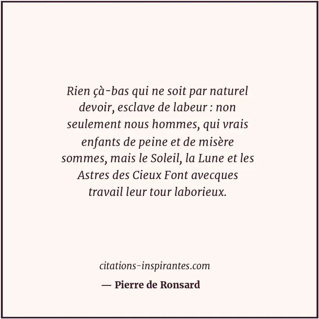 Rien çà-bas qui ne soit par naturel devoir, esclave de labeur : non seulement no... Citation de Pierre de Ronsard