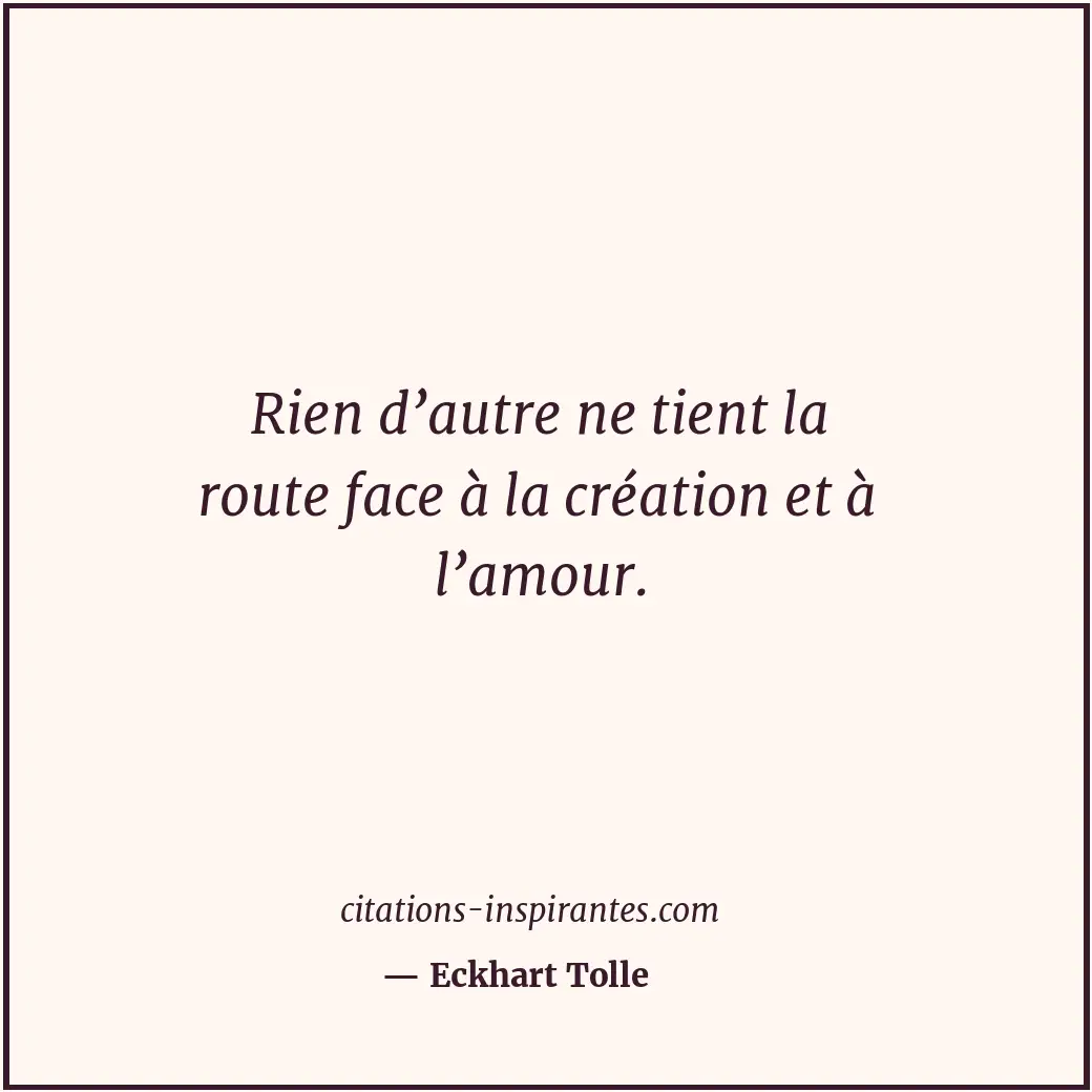 Rien d’autre ne tient la route face à la création et à l’amour. Citation de Eckhart Tolle