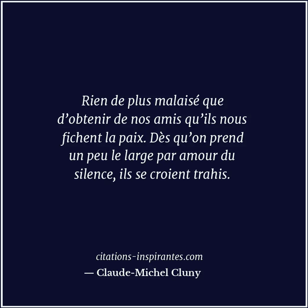 Rien de plus malaisé que d’obtenir de nos amis qu’ils nous fichent la paix. Dès... Citation de Claude-Michel Cluny