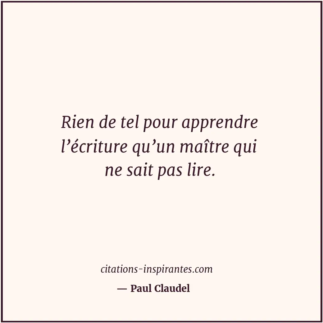 Rien de tel pour apprendre l’écriture qu’un maître qui ne sait pas lire. Citation de Paul Claudel