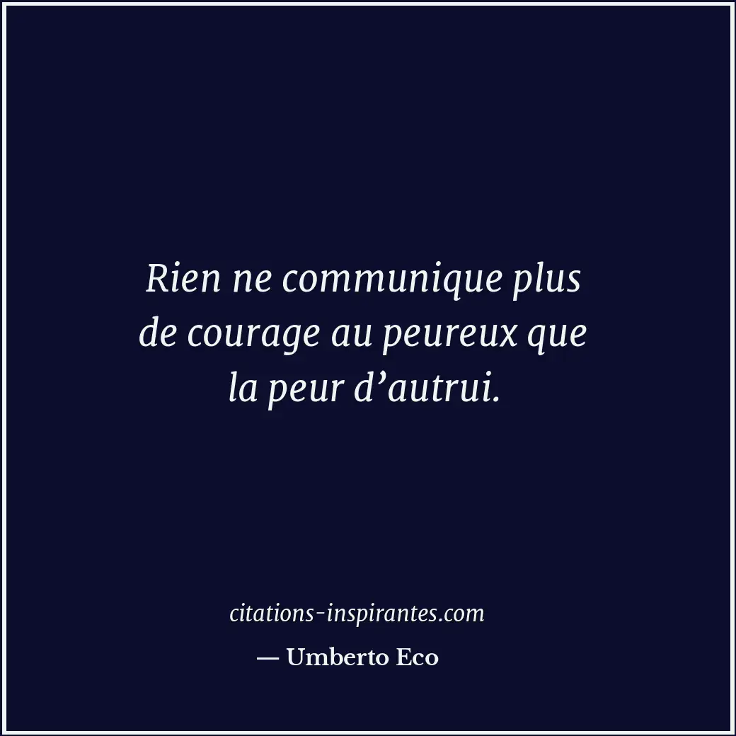 Rien ne communique plus de courage au peureux que la peur d’autrui. Citation de Umberto Eco