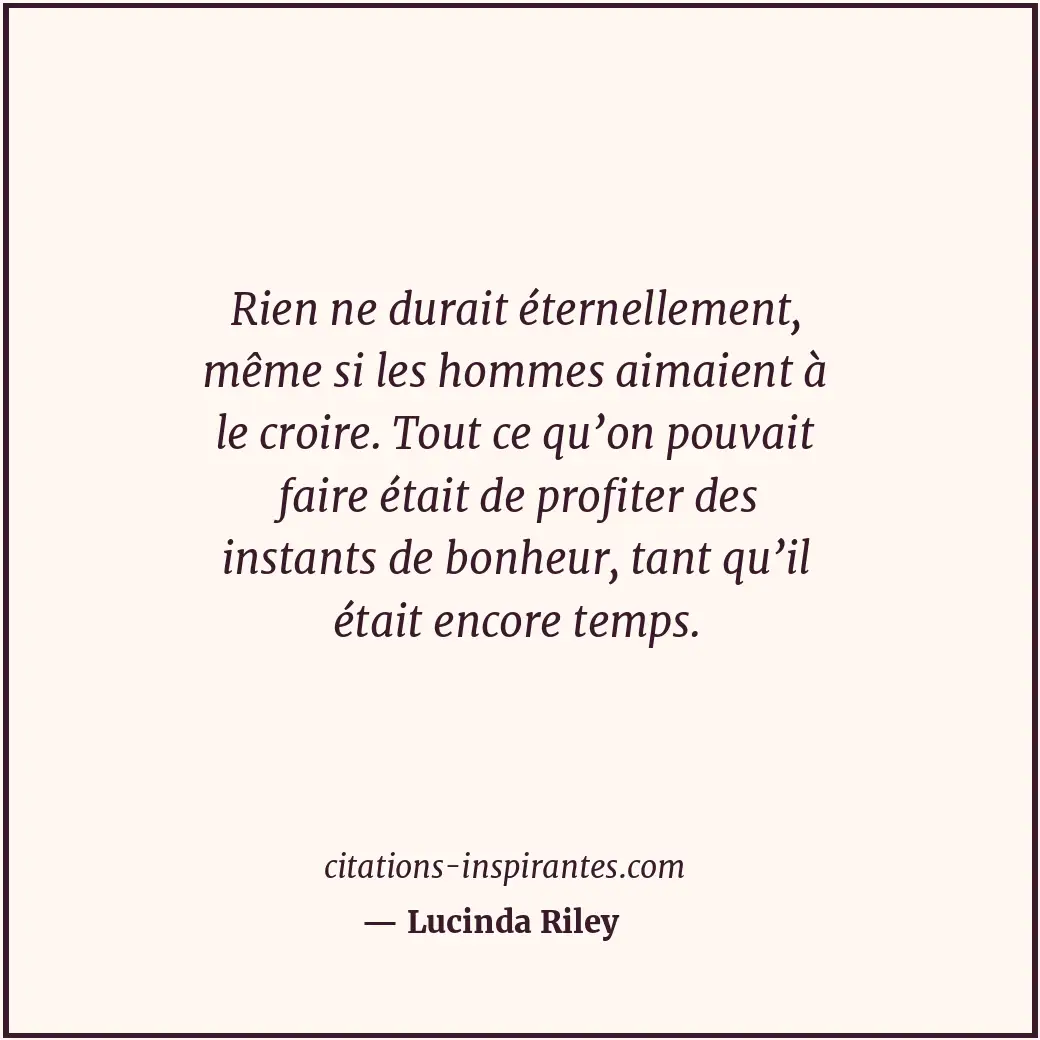 Rien ne durait éternellement, même si les hommes aimaient à le croire. Tout ce q... Citation de Lucinda Riley