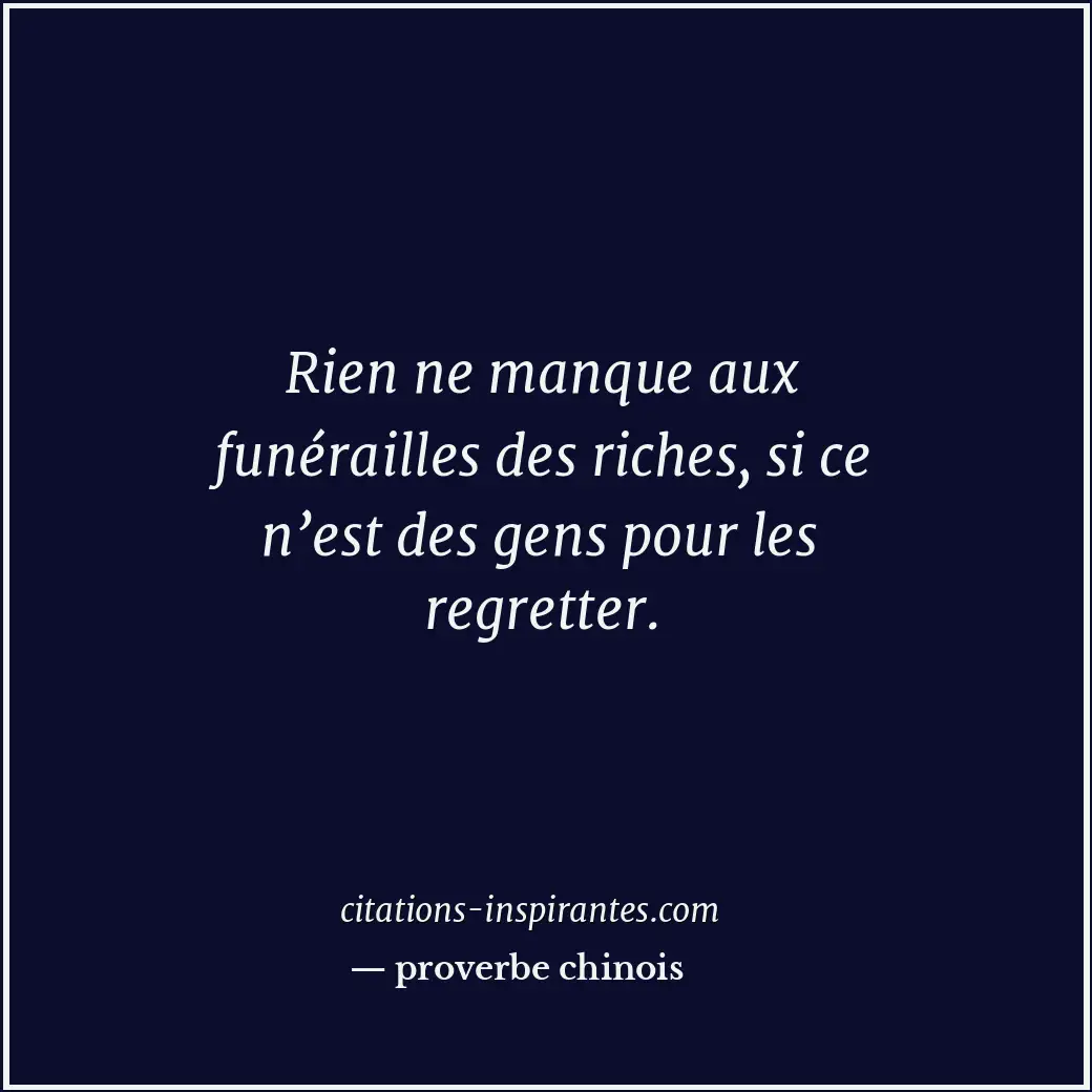 Rien ne manque aux funérailles des riches, si ce n’est des gens pour les regrett... Citation de proverbe chinois
