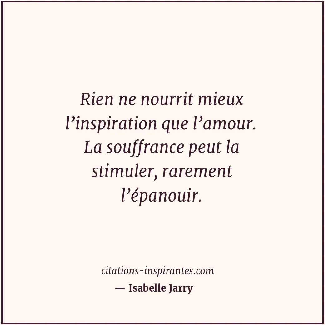 Rien ne nourrit mieux l’inspiration que l’amour. La souffrance peut la stimuler,... Citation de Isabelle Jarry