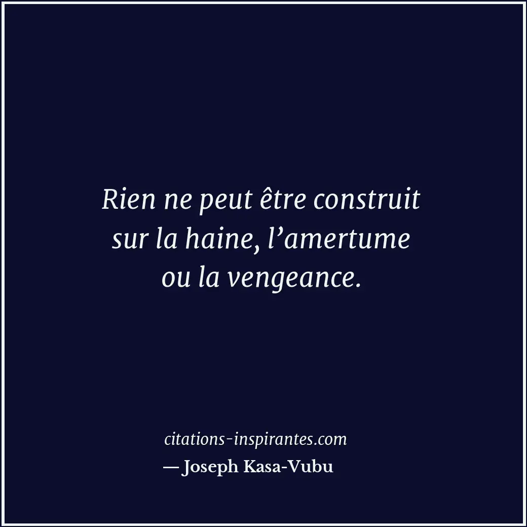 Rien ne peut être construit sur la haine, l’amertume ou la vengeance. Citation de Joseph Kasa-Vubu