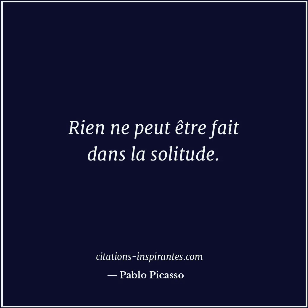Rien ne peut être fait dans la solitude. Citation de Pablo Picasso