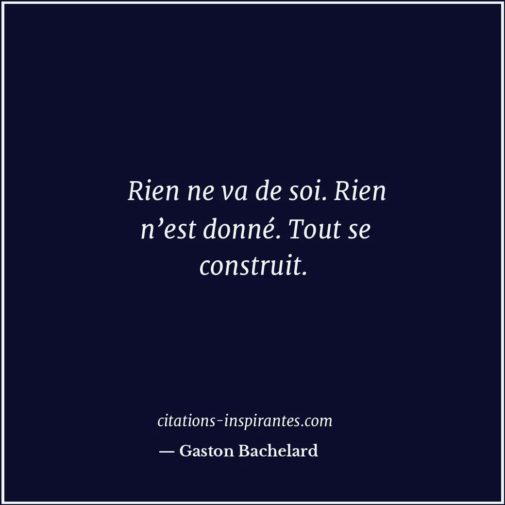 Rien ne va de soi. Rien n’est donné. Tout se construit. Citation de Gaston Bachelard