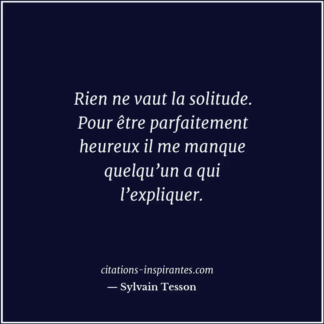 Rien ne vaut la solitude. Pour être parfaitement heureux il me manque quelqu’un... Citation de Sylvain Tesson