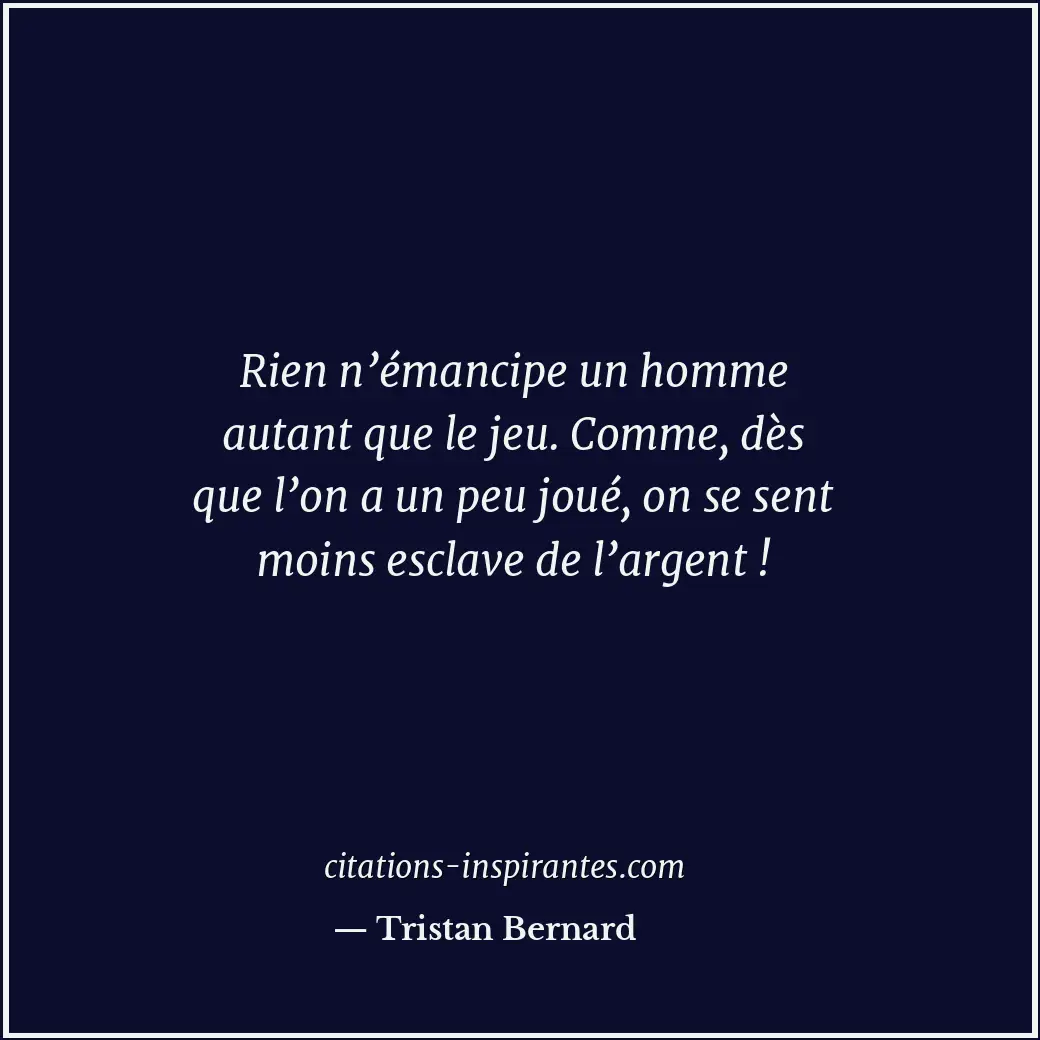 Rien n’émancipe un homme autant que le jeu. Comme, dès que l’on a un peu joué, o... Citation de Tristan Bernard