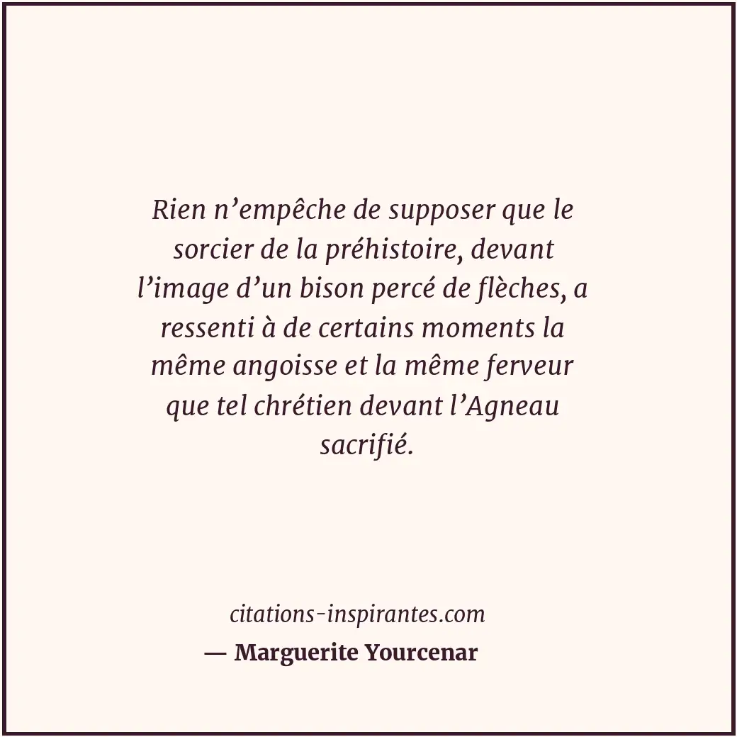 Rien n’empêche de supposer que le sorcier de la préhistoire, devant l’image d’un... Citation de Marguerite Yourcenar