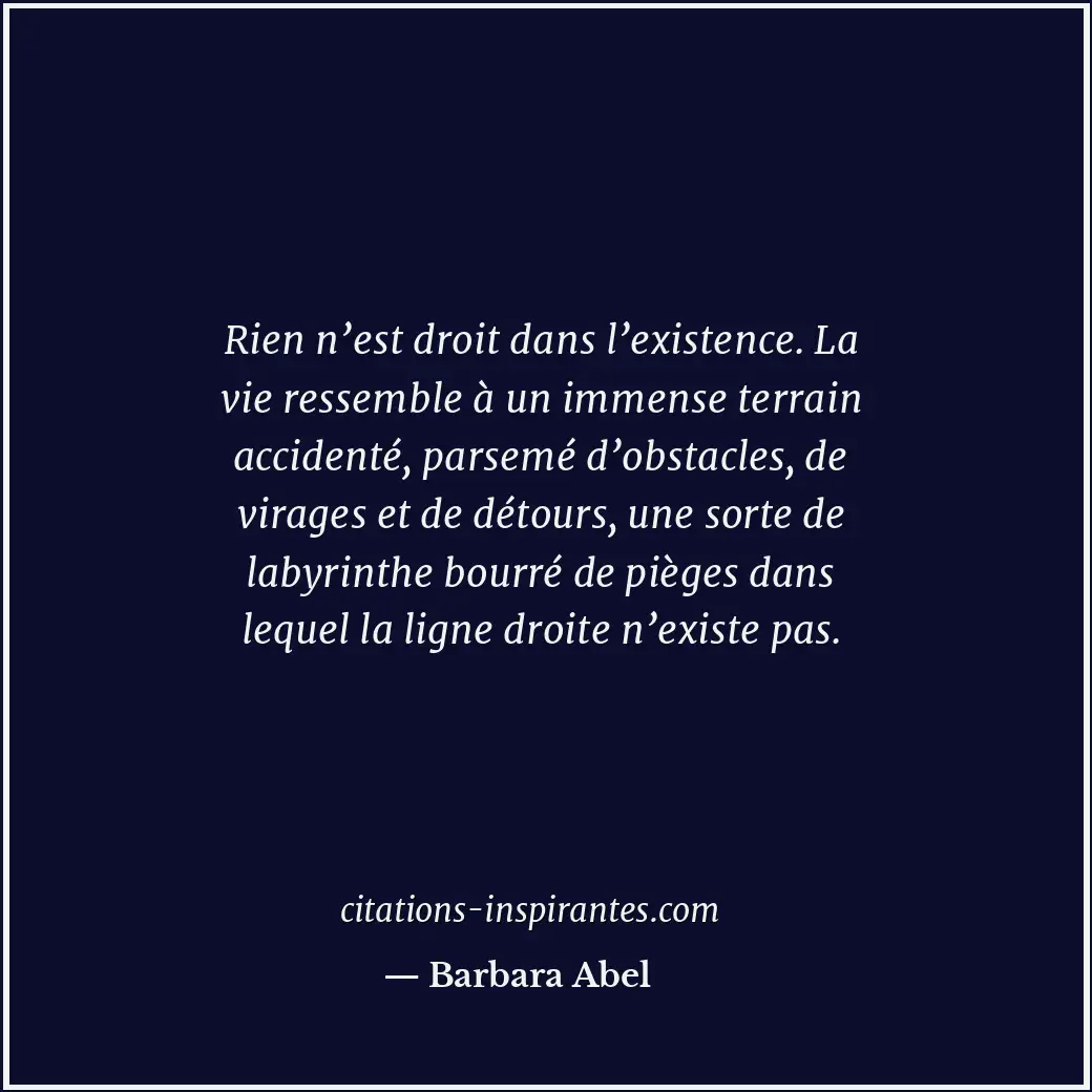 Rien n’est droit dans l’existence. La vie ressemble à un immense terrain acciden... Citation de Barbara Abel