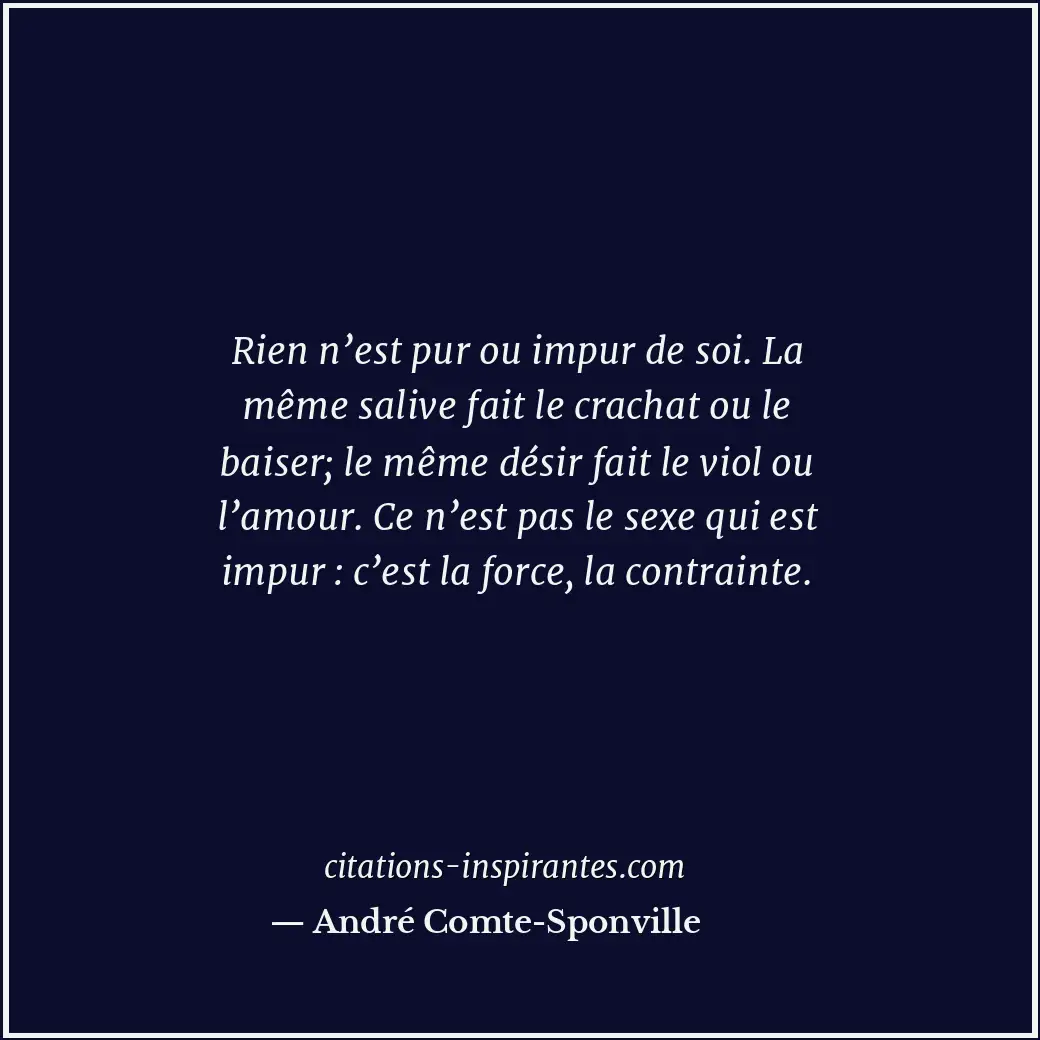 Rien n’est pur ou impur de soi. La même salive fait le crachat ou le baiser; le... Citation de André Comte-Sponville