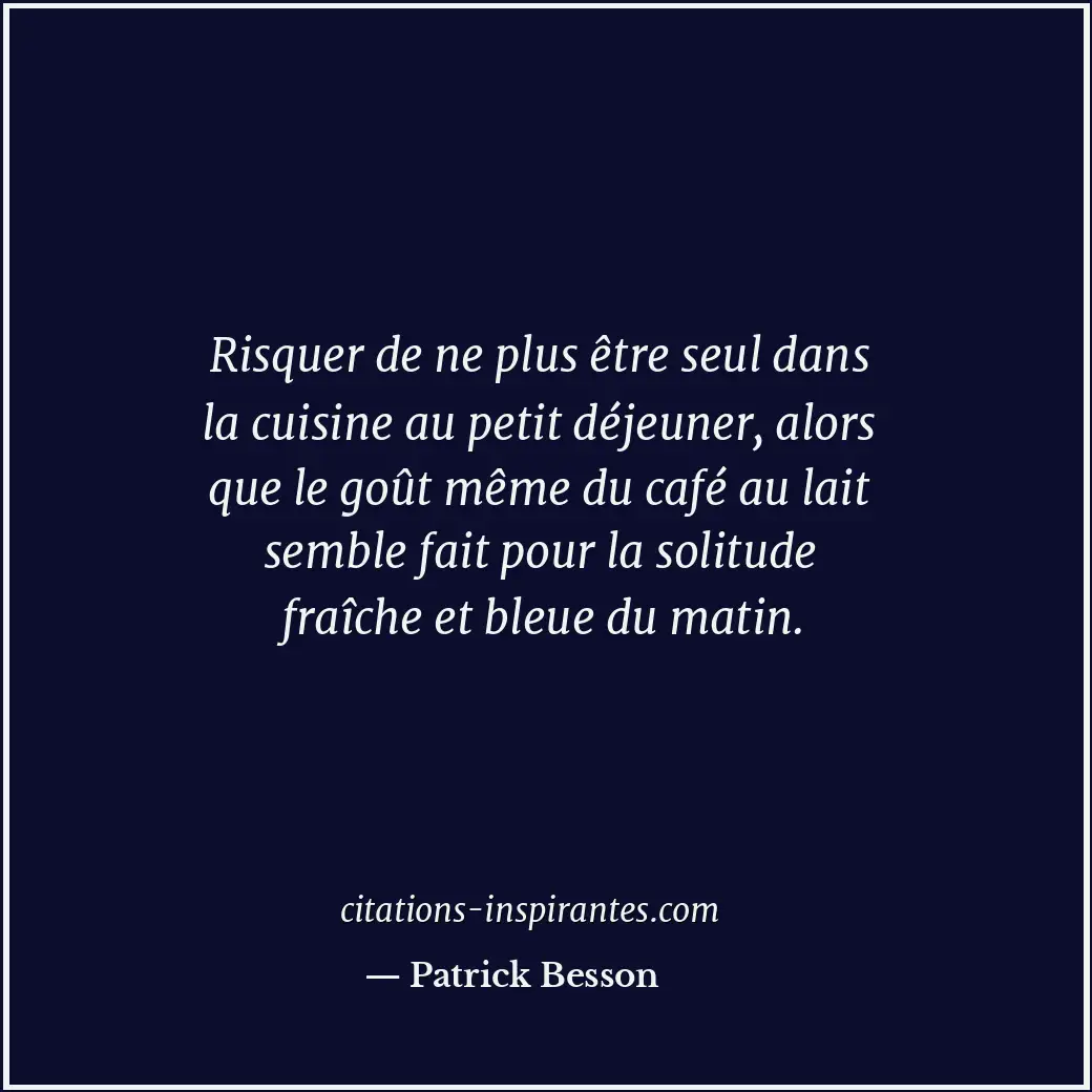 Risquer de ne plus être seul dans la cuisine au petit déjeuner, alors que le goû... Citation de Patrick Besson