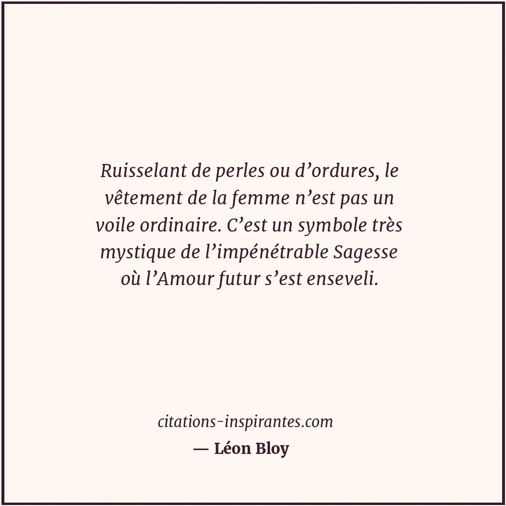 Ruisselant de perles ou d’ordures, le vêtement de la femme n’est pas un voile or... Citation de Léon Bloy