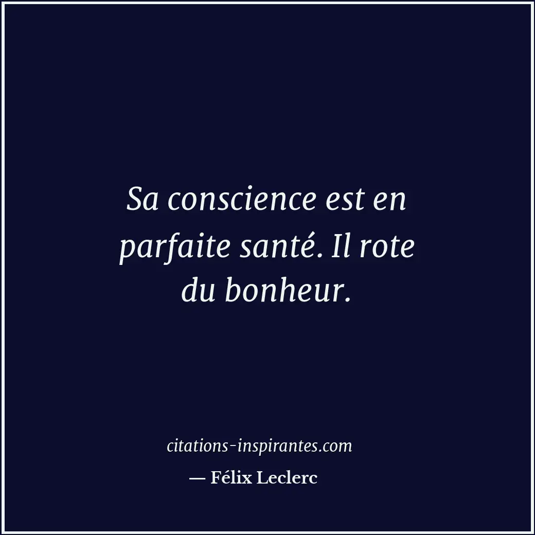 Sa conscience est en parfaite santé. Il rote du bonheur. Citation de Félix Leclerc