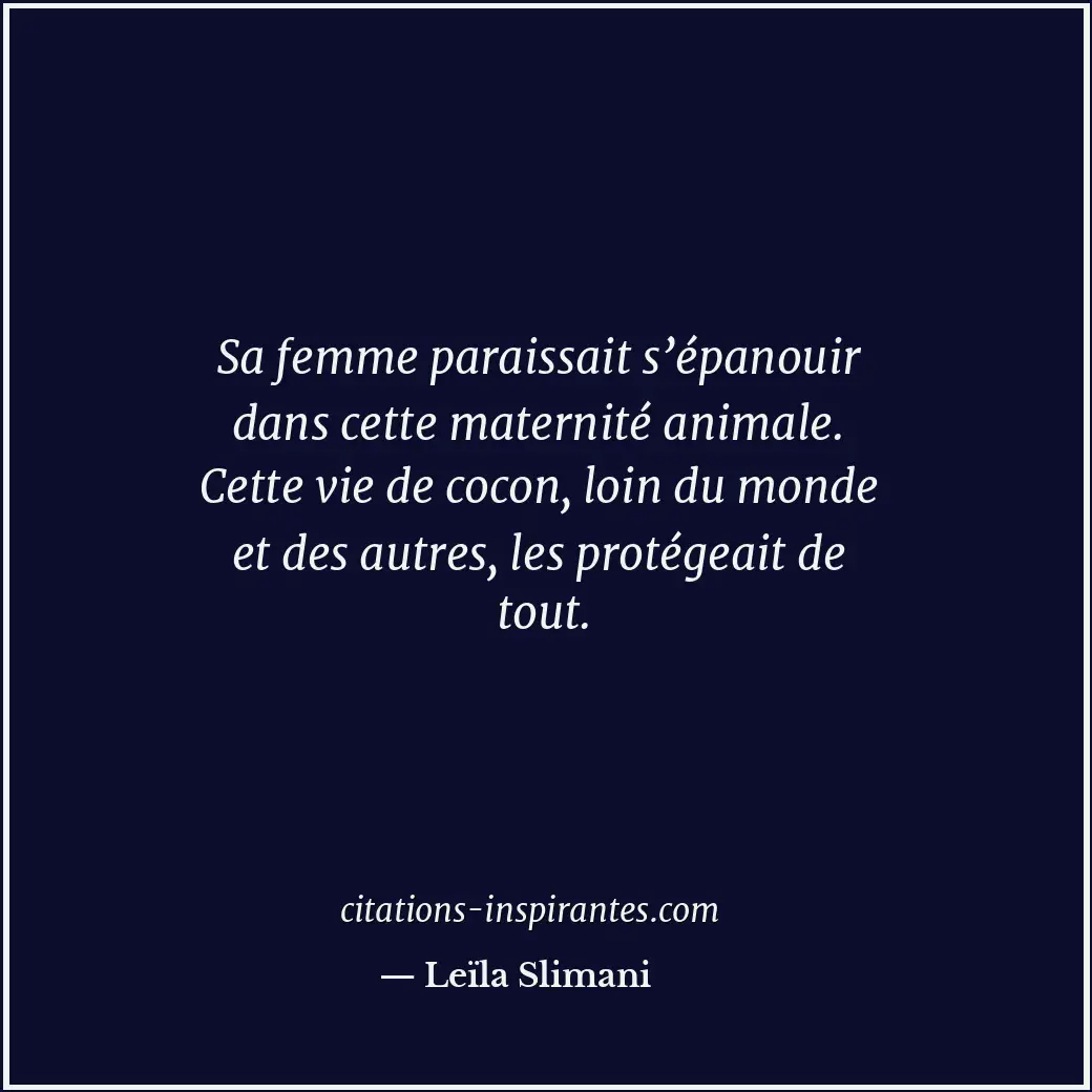 Sa femme paraissait s’épanouir dans cette maternité animale. Cette vie de cocon,... Citation de Leïla Slimani