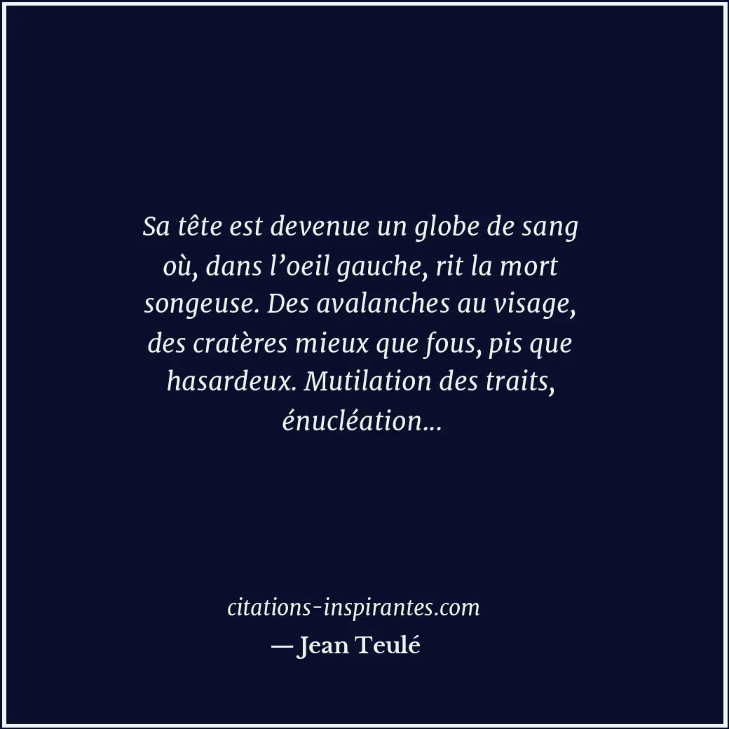 Sa tête est devenue un globe de sang où, dans l’oeil gauche, rit la mort songeus... Citation de Jean Teulé