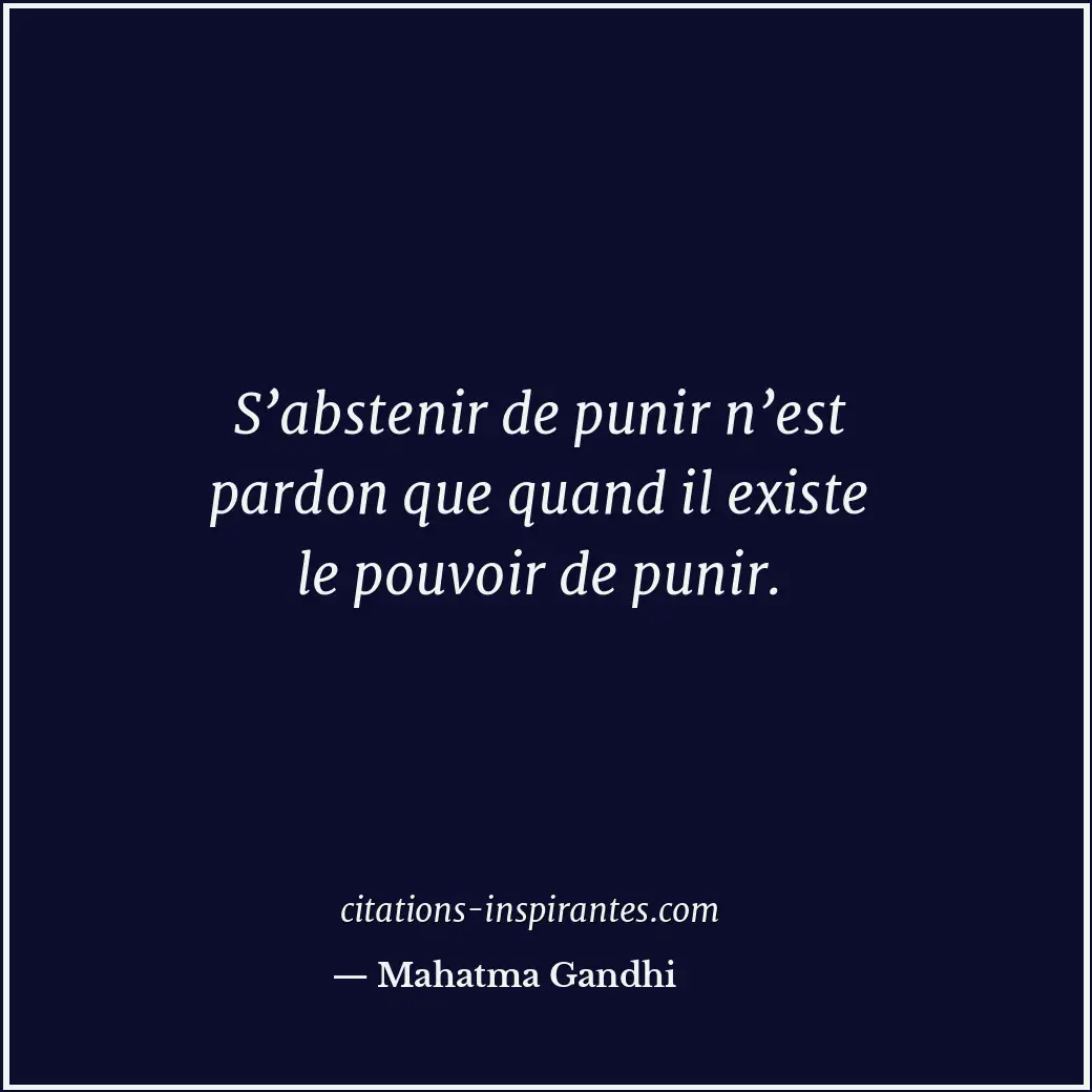 S’abstenir de punir n’est pardon que quand il existe le pouvoir de punir. Citation de Mahatma Gandhi