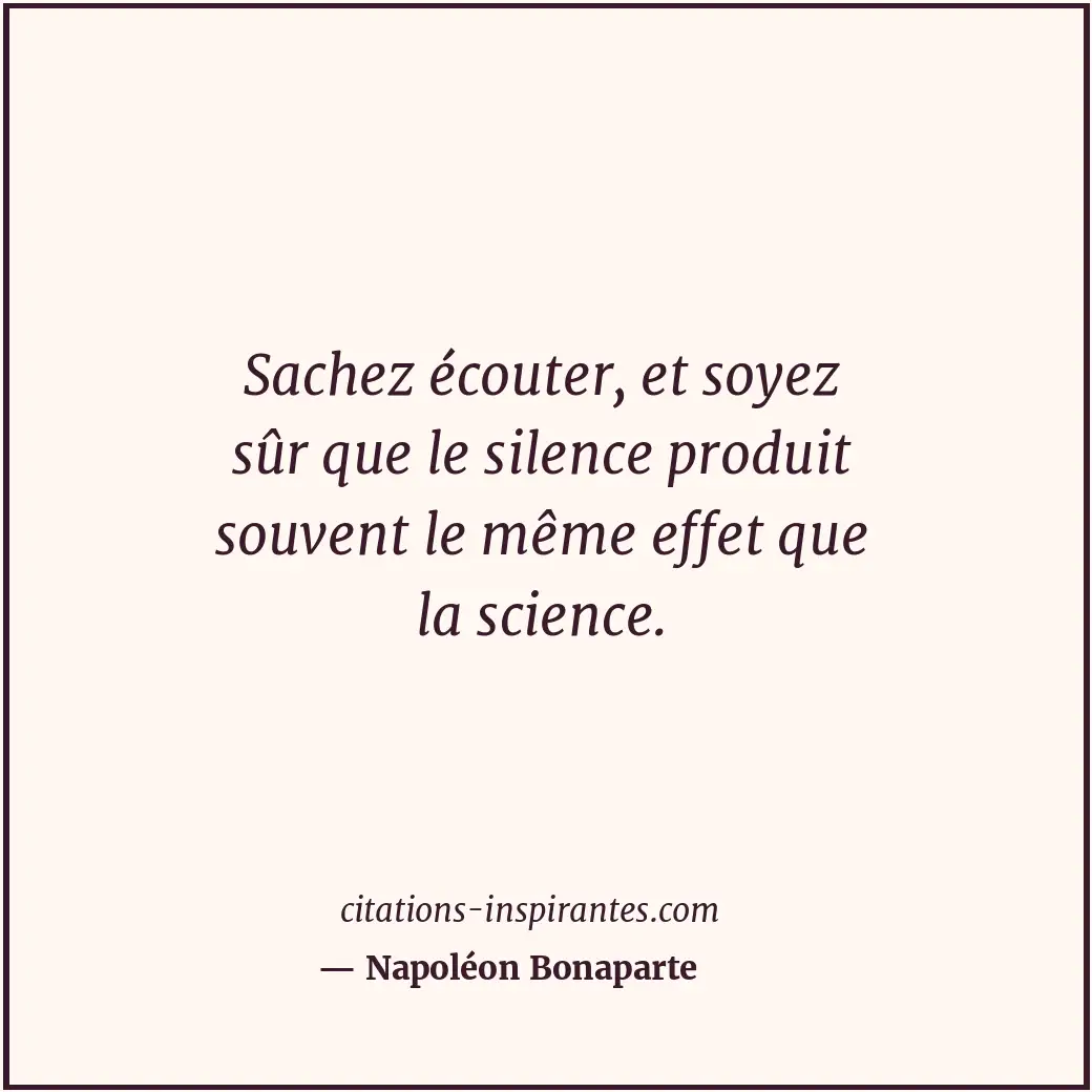 Sachez écouter, et soyez sûr que le silence produit souvent le même effet que la... Citation de Napoléon Bonaparte