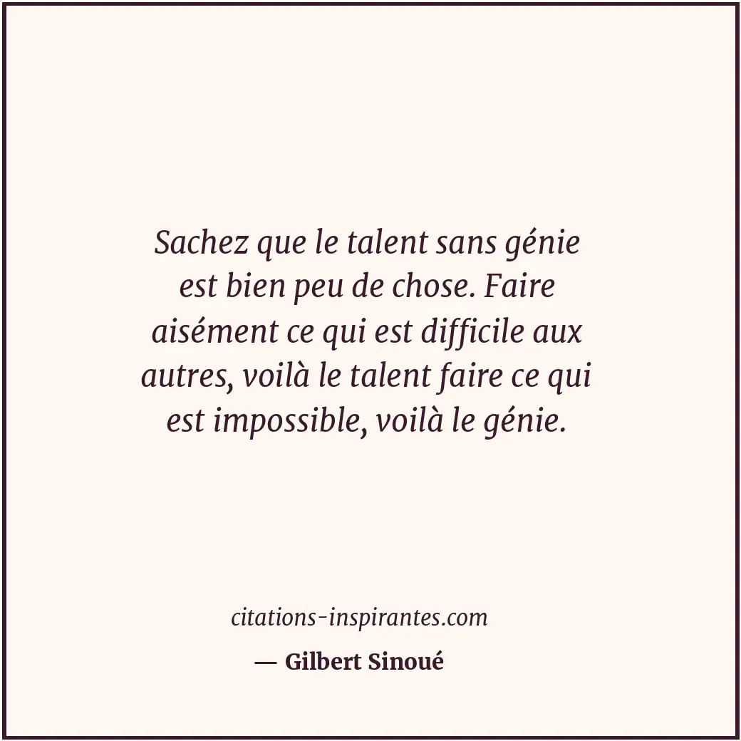 Sachez que le talent sans génie est bien peu de chose. Faire aisément ce qui est... Citation de Gilbert Sinoué