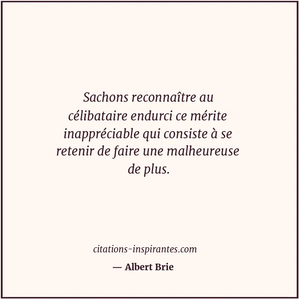 Sachons reconnaître au célibataire endurci ce mérite inappréciable qui consiste... Citation de Albert Brie