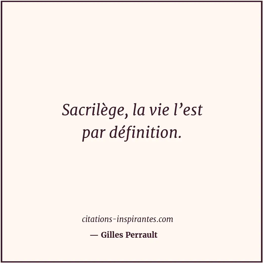 Sacrilège, la vie l’est par définition. Citation de Gilles Perrault