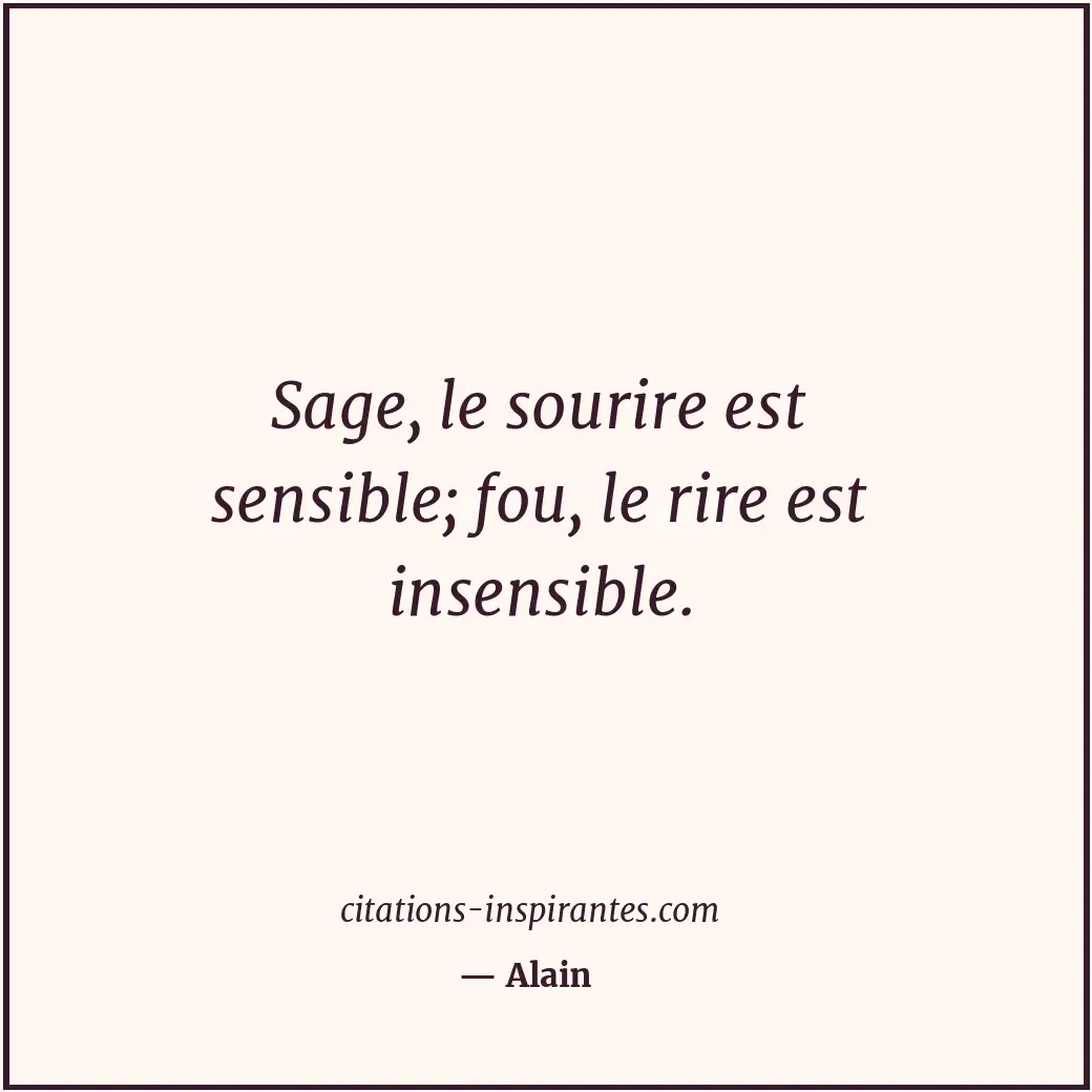 Sage, le sourire est sensible; fou, le rire est insensible. Citation de Alain