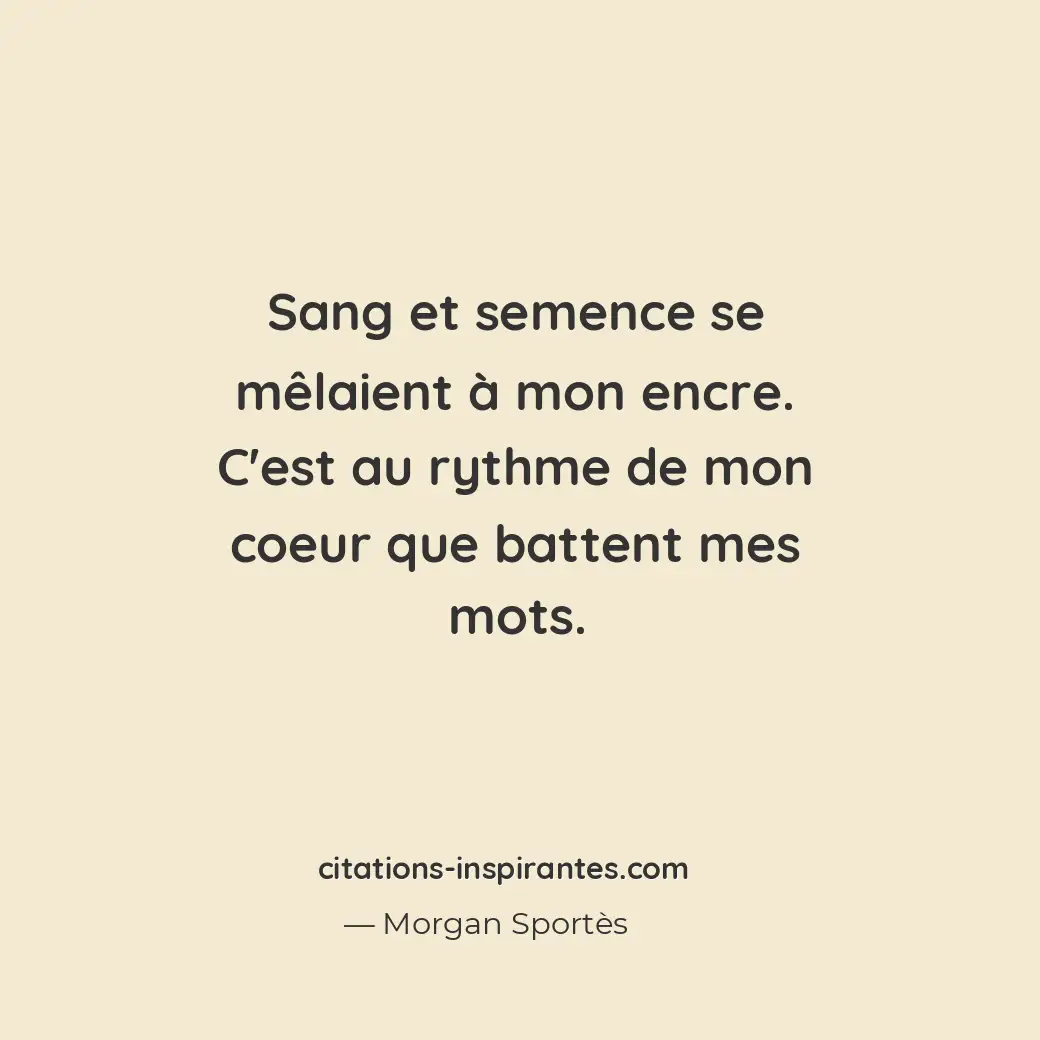 Sang et semence se mêlaient à mon encre. C’est au rythme de mon coeur que batten... Citation de Morgan Sportès