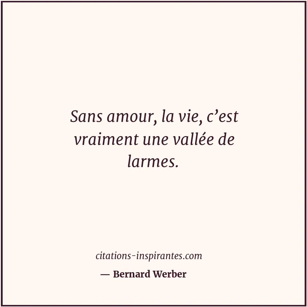 Sans amour, la vie, c’est vraiment une vallée de larmes. Citation de Bernard Werber