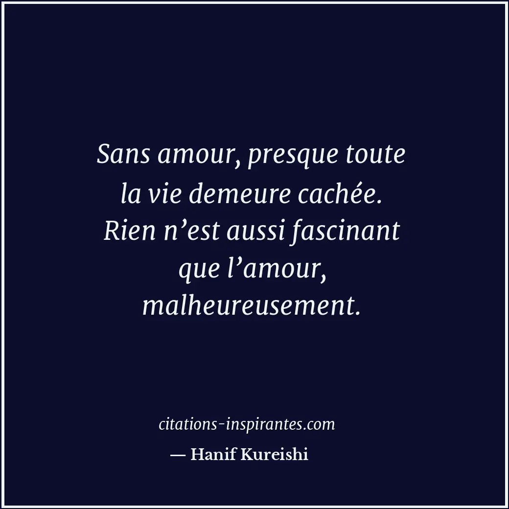 Sans amour, presque toute la vie demeure cachée. Rien n’est aussi fascinant que... Citation de Hanif Kureishi