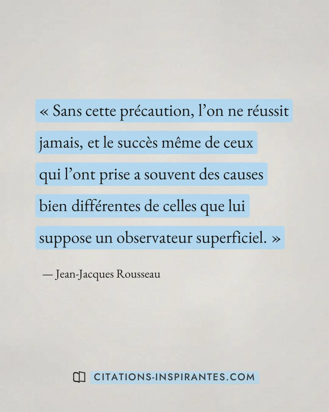 « Sans cette précaution, l’on ne réussit jamais, et le succès même de ceux qui l’ont prise a souvent des causes... » — Jean-Jacques Rousseau