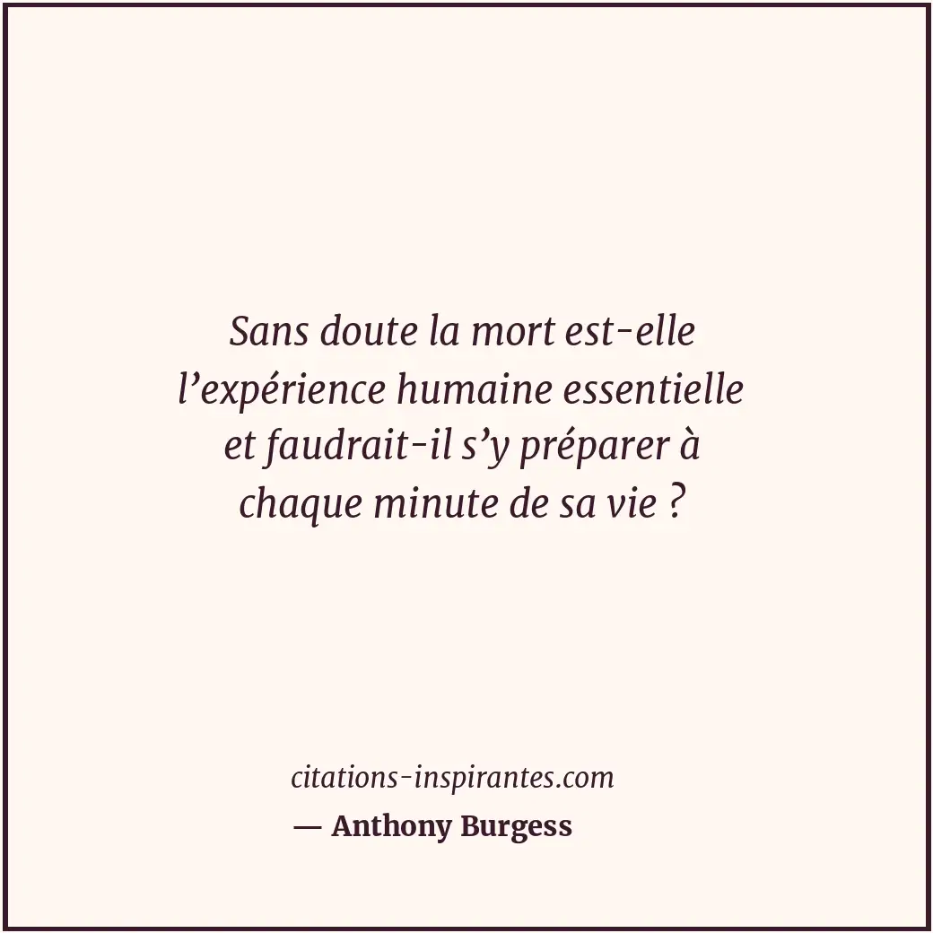 Sans doute la mort est-elle l’expérience humaine essentielle et faudrait-il s’y... Citation de Anthony Burgess