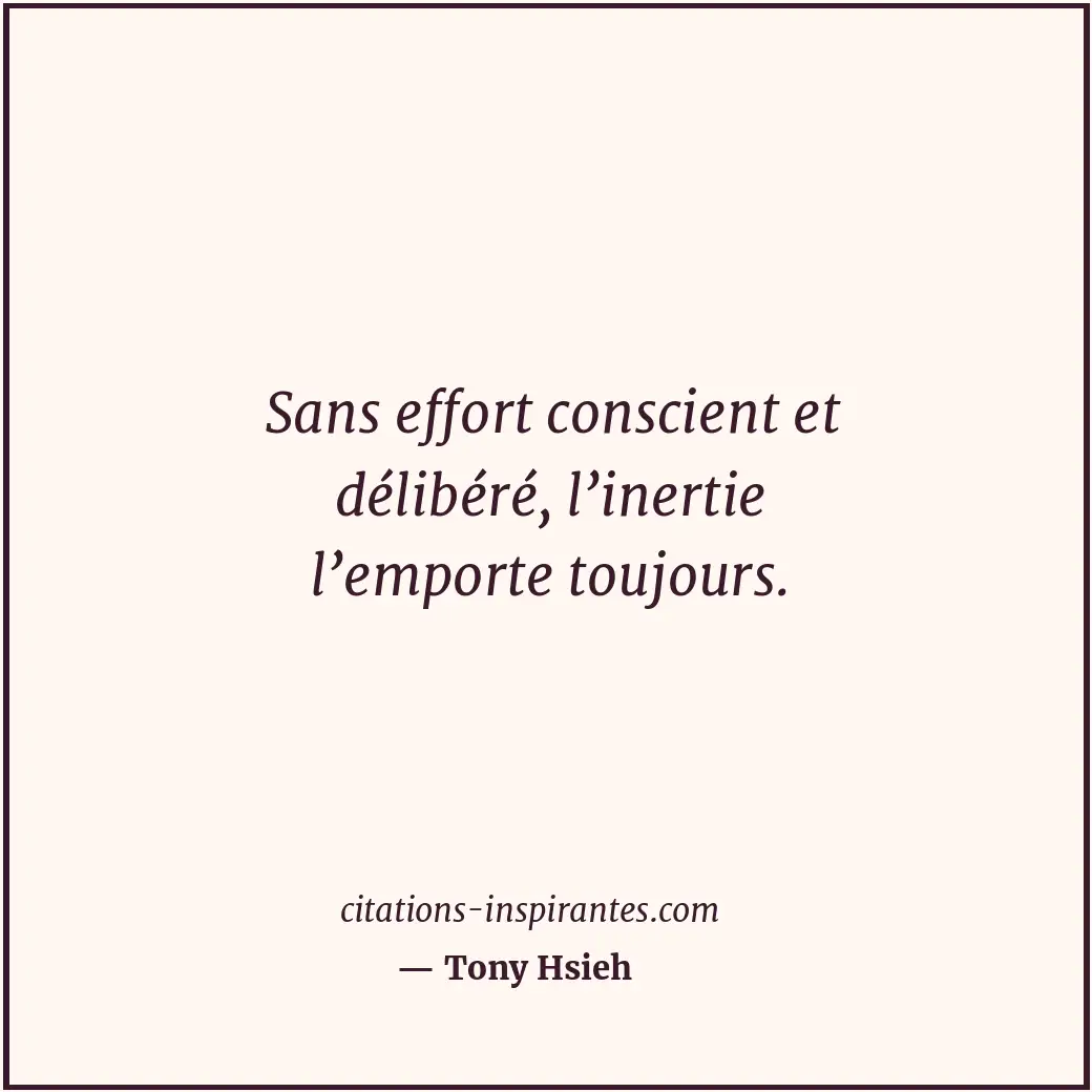 Sans effort conscient et délibéré, l’inertie l’emporte toujours. Citation de Tony Hsieh
