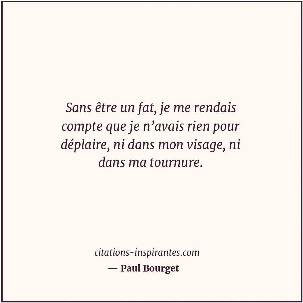 Sans être un fat, je me rendais compte que je n’avais rien pour déplaire, ni dan... Citation de Paul Bourget