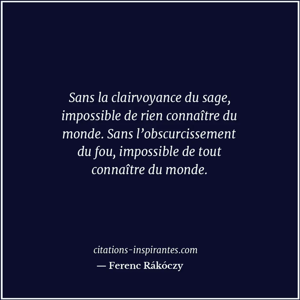 Sans la clairvoyance du sage, impossible de rien connaître du monde. Sans l’obsc... Citation de Ferenc Rákóczy