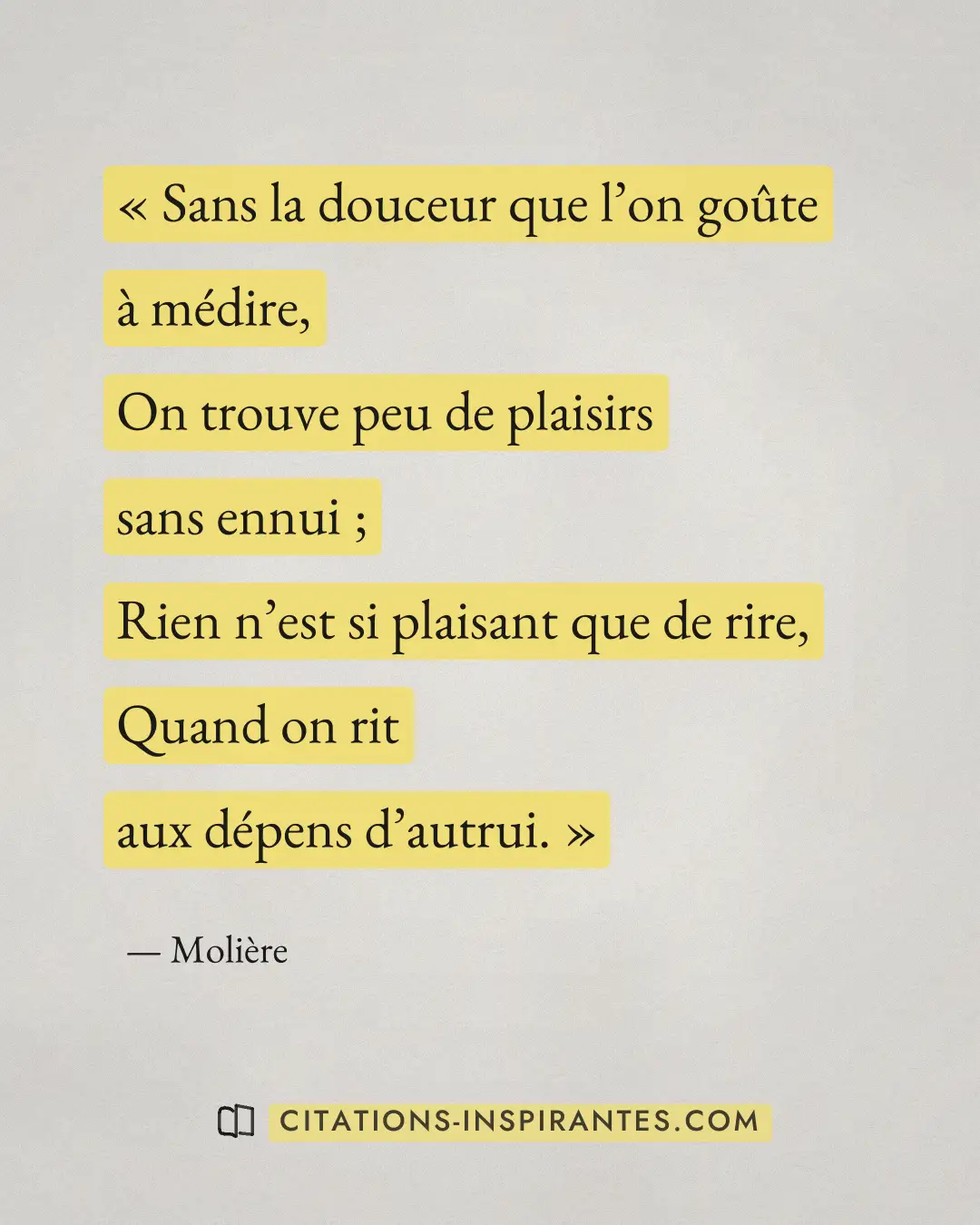 « Sans la douceur que l’on goûte à médire, - On trouve peu de plaisirs sans ennui ; - Rien n’est si plaisant que... » — Molière