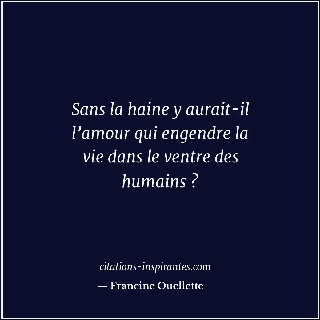 Sans la haine y aurait-il l’amour qui engendre la vie dans le ventre des humains... Citation de Francine Ouellette
