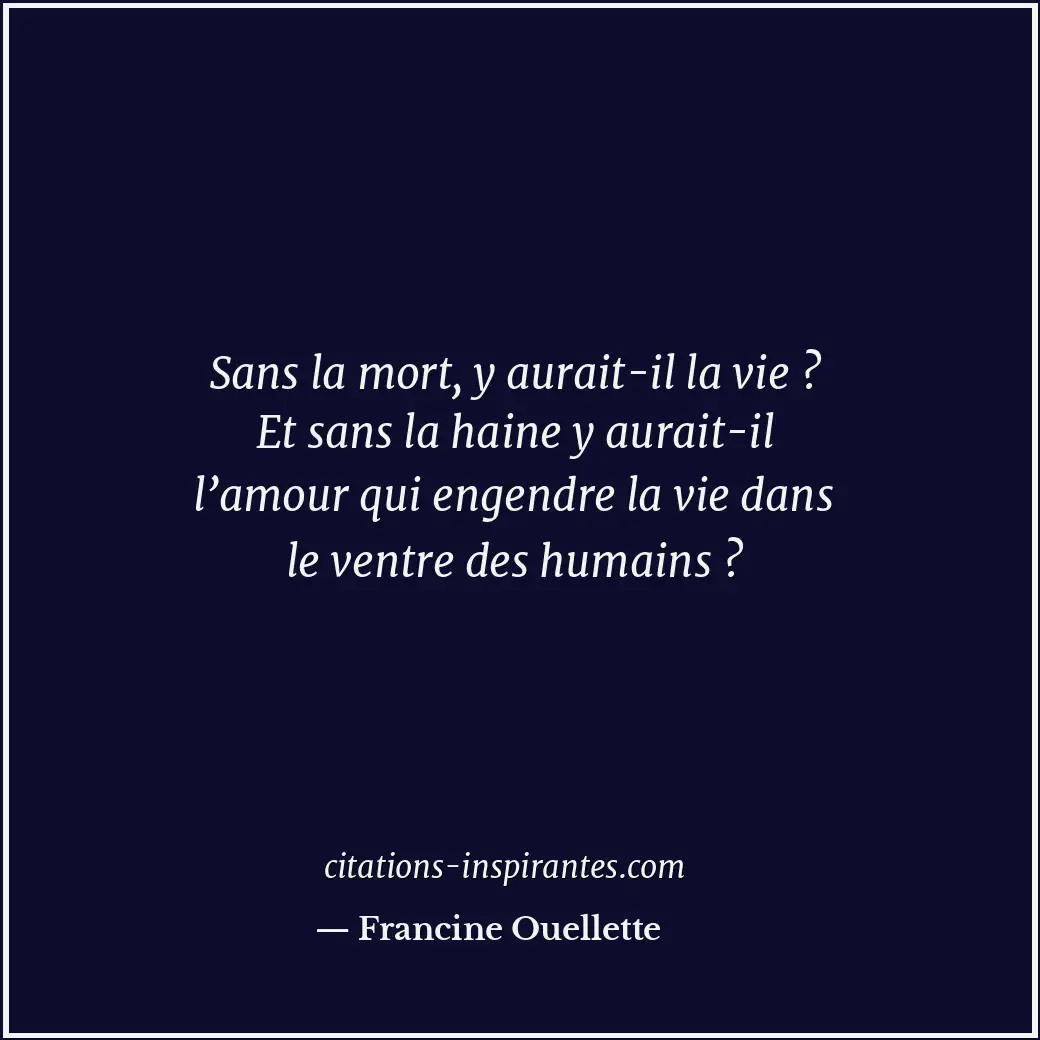 Sans la mort, y aurait-il la vie ? Et sans la haine y aurait-il l’amour qui enge... Citation de Francine Ouellette