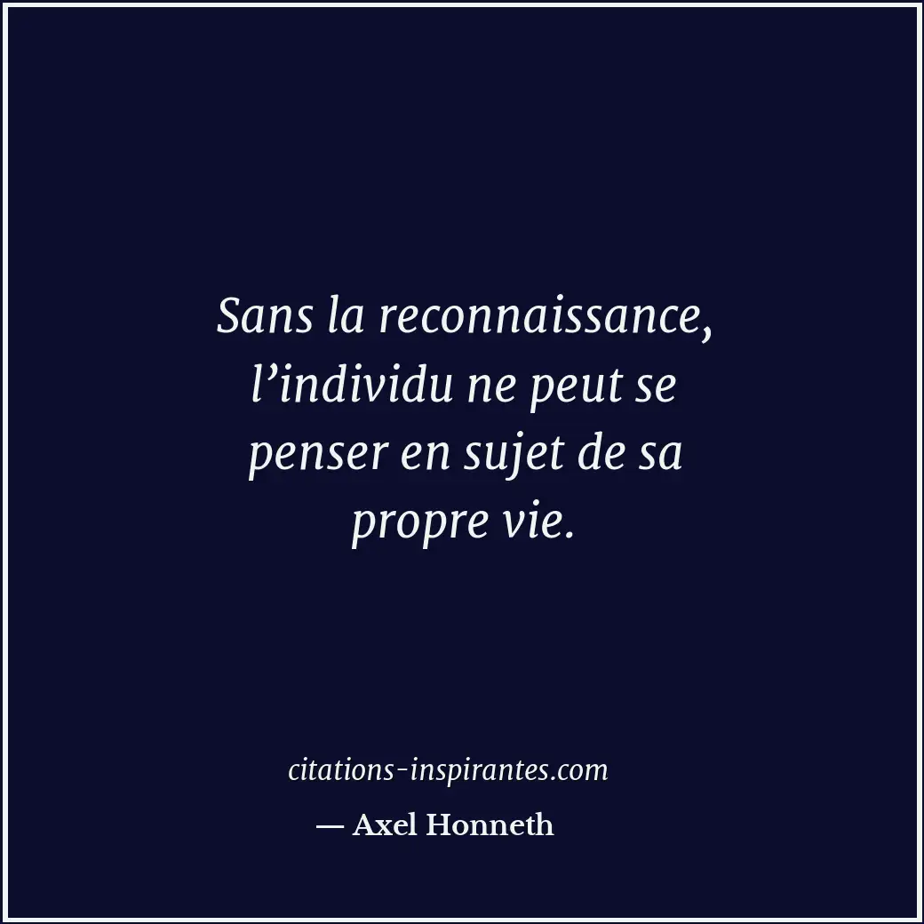 Sans la reconnaissance, l’individu ne peut se penser en sujet de sa propre vie. Citation de Axel Honneth