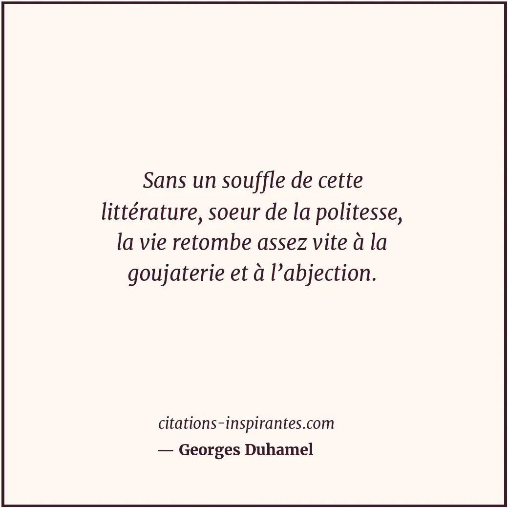 Sans un souffle de cette littérature, soeur de la politesse, la vie retombe asse... Citation de Georges Duhamel