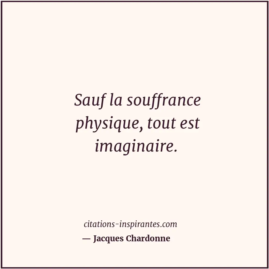 Sauf la souffrance physique, tout est imaginaire. Citation de Jacques Chardonne
