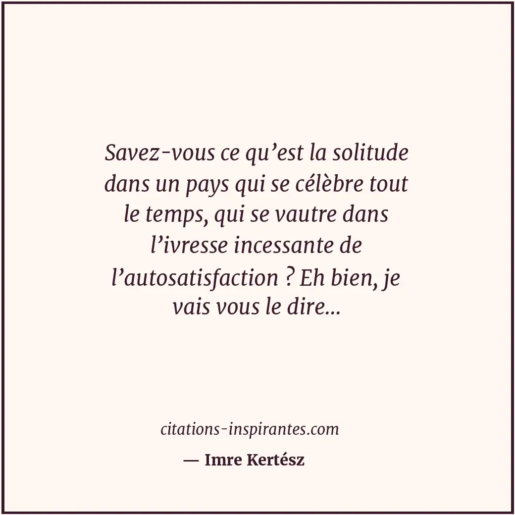 Savez-vous ce qu’est la solitude dans un pays qui se célèbre tout le temps, qui... Citation de Imre Kertész