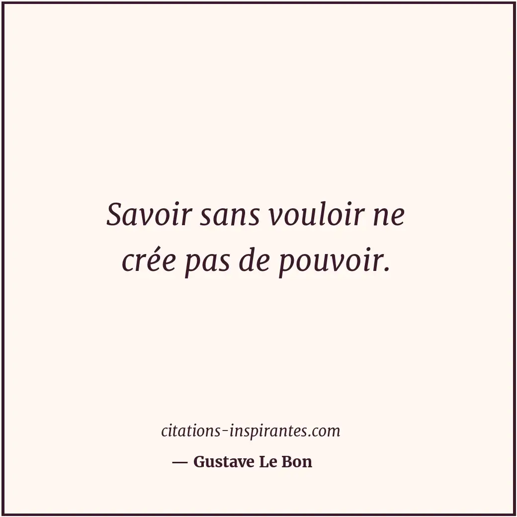 Savoir sans vouloir ne crée pas de pouvoir. Citation de Gustave Le Bon